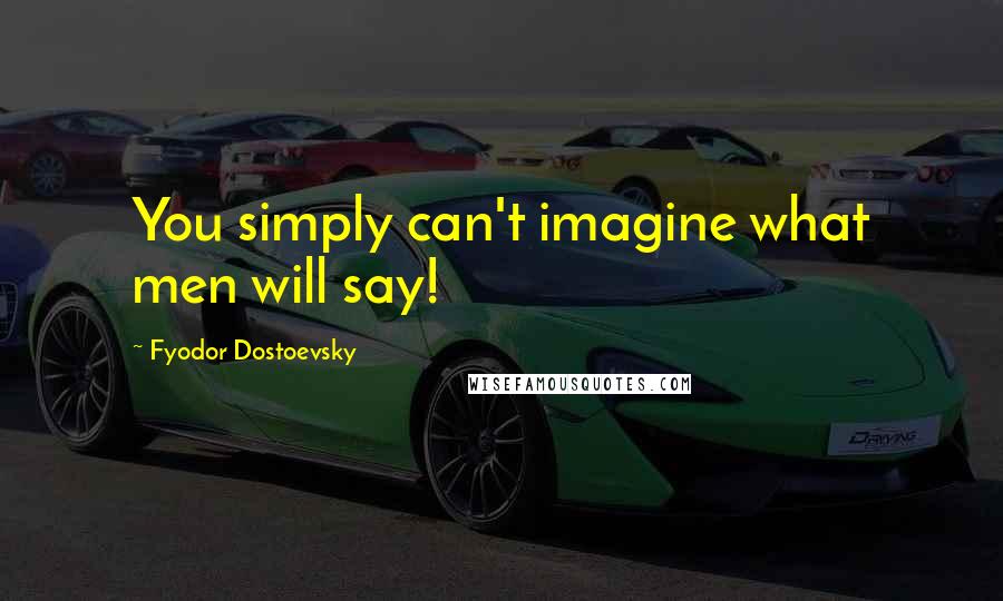 Fyodor Dostoevsky Quotes: You simply can't imagine what men will say!