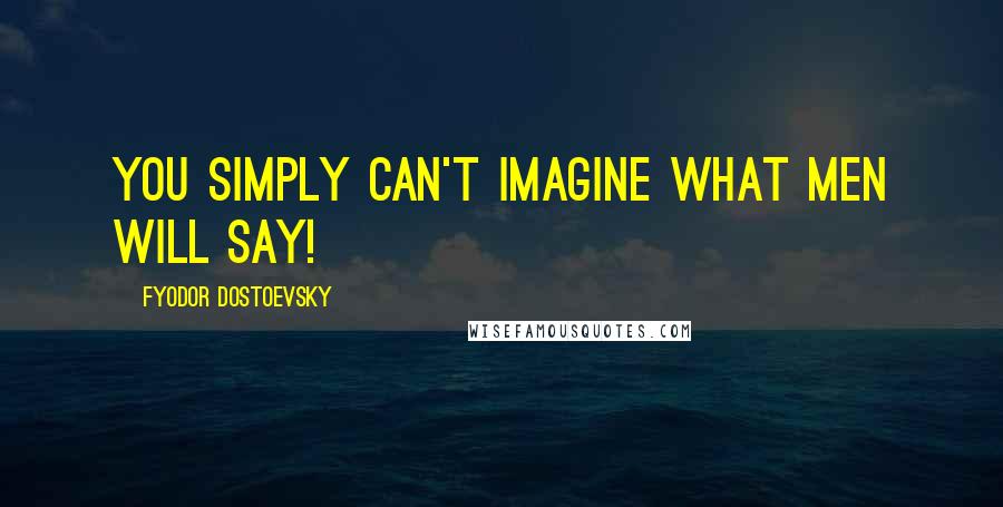 Fyodor Dostoevsky Quotes: You simply can't imagine what men will say!