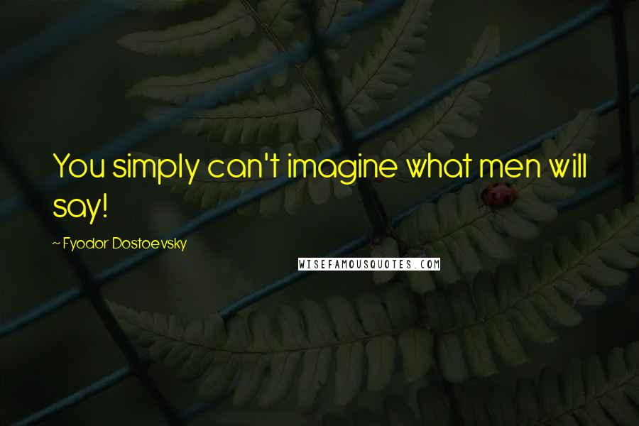 Fyodor Dostoevsky Quotes: You simply can't imagine what men will say!