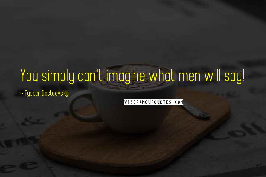 Fyodor Dostoevsky Quotes: You simply can't imagine what men will say!