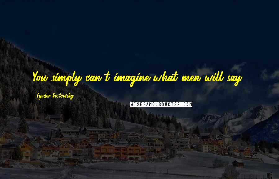 Fyodor Dostoevsky Quotes: You simply can't imagine what men will say!