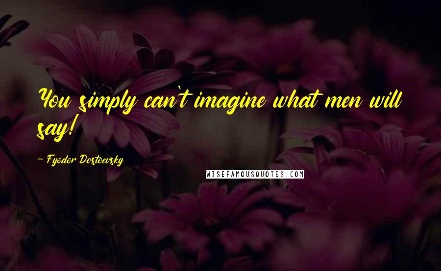 Fyodor Dostoevsky Quotes: You simply can't imagine what men will say!