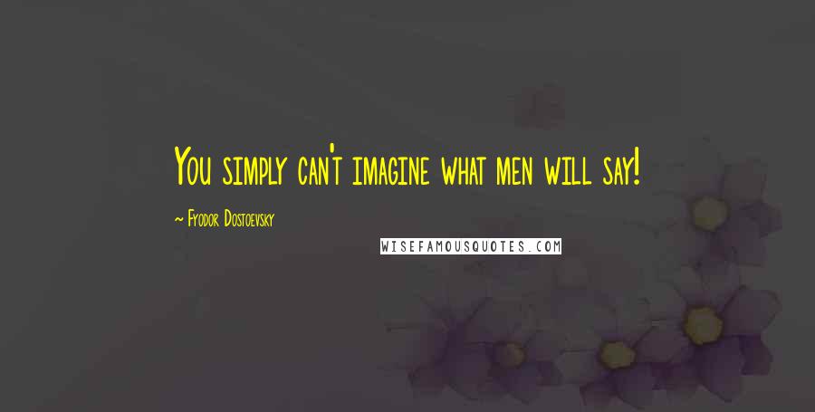 Fyodor Dostoevsky Quotes: You simply can't imagine what men will say!