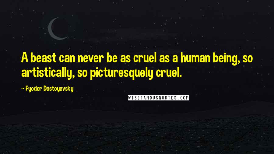 Fyodor Dostoyevsky Quotes: A beast can never be as cruel as a human being, so artistically, so picturesquely cruel.