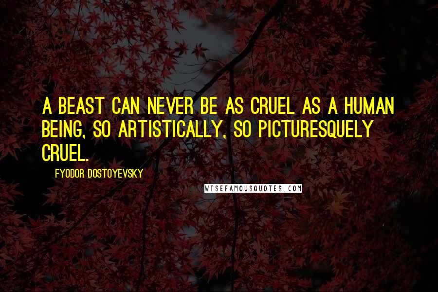 Fyodor Dostoyevsky Quotes: A beast can never be as cruel as a human being, so artistically, so picturesquely cruel.