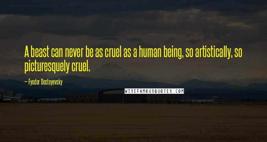 Fyodor Dostoyevsky Quotes: A beast can never be as cruel as a human being, so artistically, so picturesquely cruel.