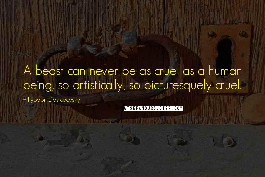 Fyodor Dostoyevsky Quotes: A beast can never be as cruel as a human being, so artistically, so picturesquely cruel.