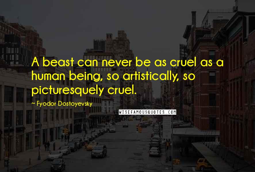 Fyodor Dostoyevsky Quotes: A beast can never be as cruel as a human being, so artistically, so picturesquely cruel.