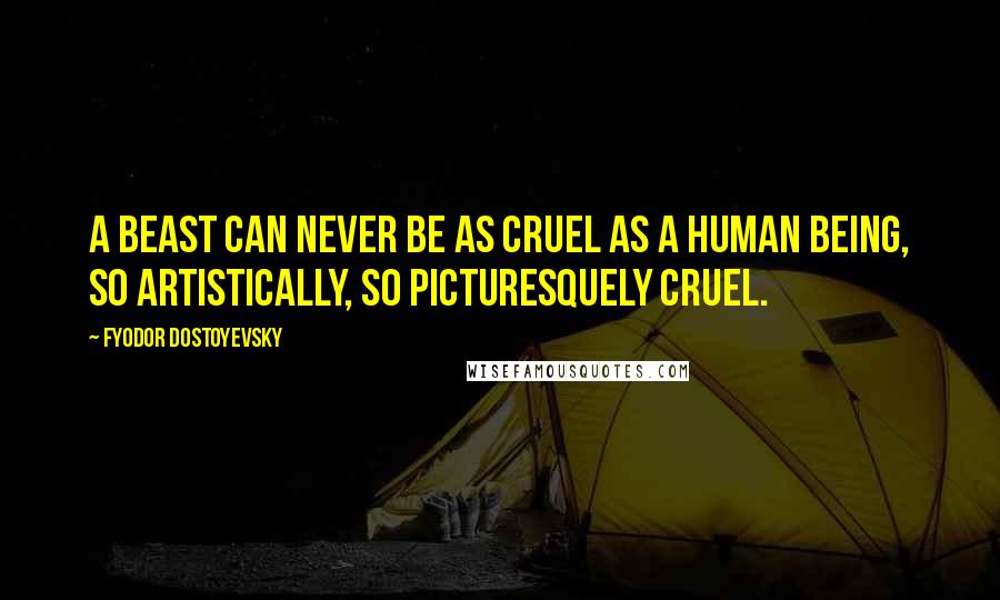 Fyodor Dostoyevsky Quotes: A beast can never be as cruel as a human being, so artistically, so picturesquely cruel.