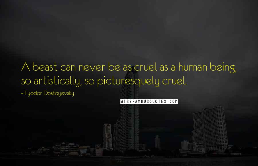 Fyodor Dostoyevsky Quotes: A beast can never be as cruel as a human being, so artistically, so picturesquely cruel.