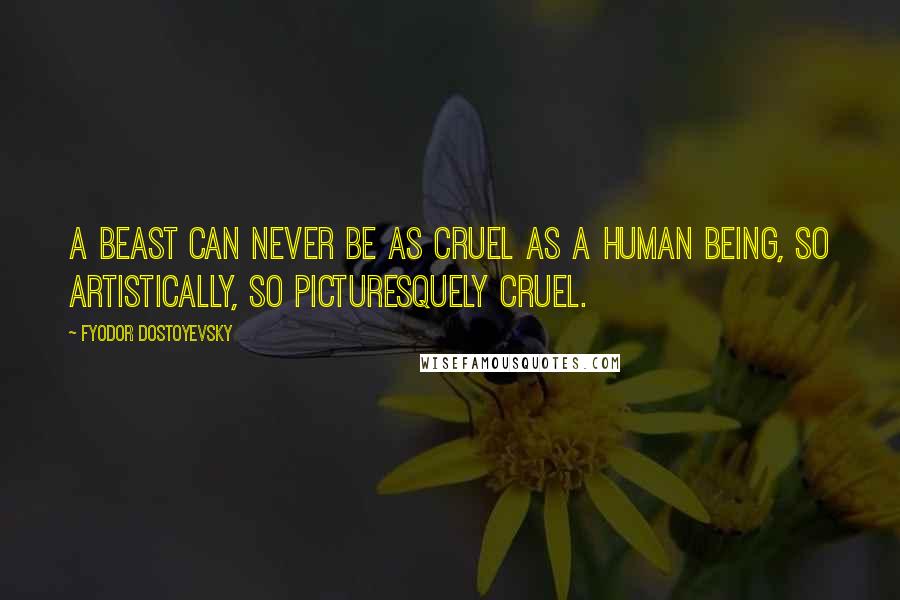 Fyodor Dostoyevsky Quotes: A beast can never be as cruel as a human being, so artistically, so picturesquely cruel.