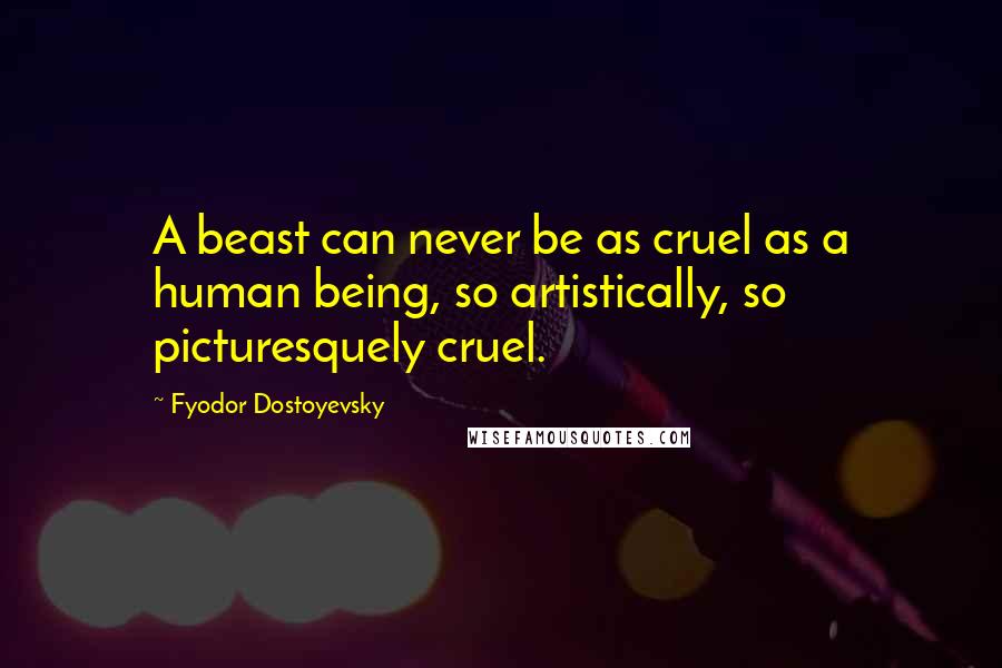 Fyodor Dostoyevsky Quotes: A beast can never be as cruel as a human being, so artistically, so picturesquely cruel.