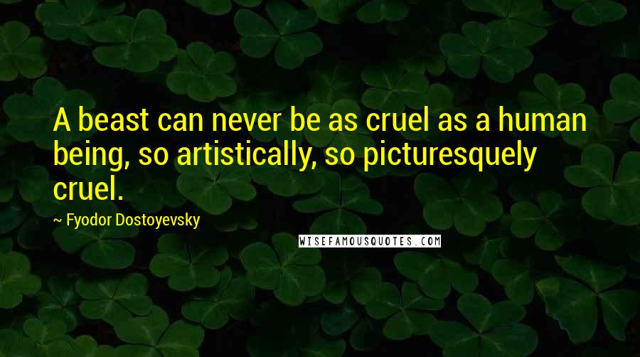 Fyodor Dostoyevsky Quotes: A beast can never be as cruel as a human being, so artistically, so picturesquely cruel.