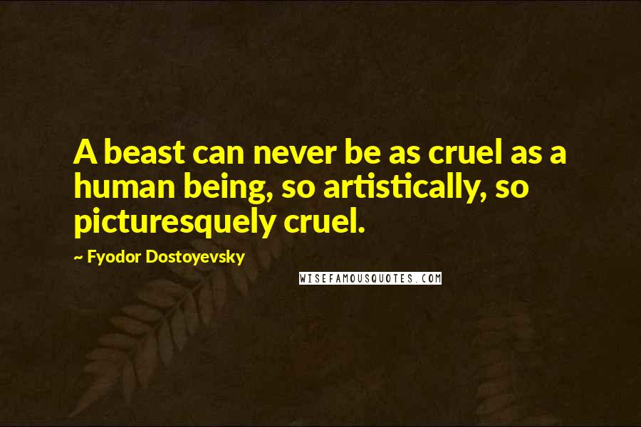 Fyodor Dostoyevsky Quotes: A beast can never be as cruel as a human being, so artistically, so picturesquely cruel.