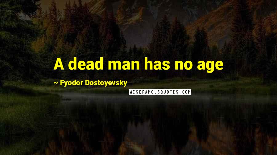 Fyodor Dostoyevsky Quotes: A dead man has no age