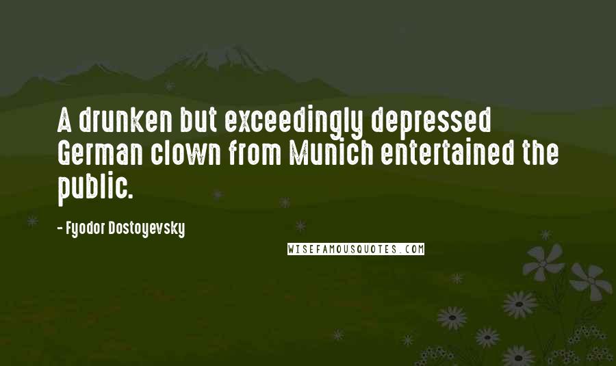 Fyodor Dostoyevsky Quotes: A drunken but exceedingly depressed German clown from Munich entertained the public.