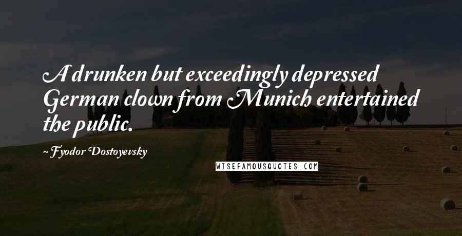 Fyodor Dostoyevsky Quotes: A drunken but exceedingly depressed German clown from Munich entertained the public.