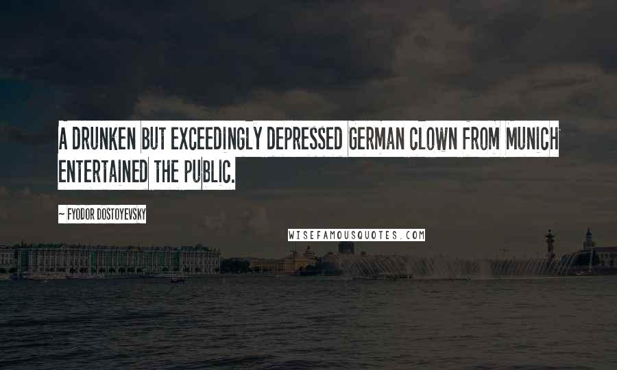 Fyodor Dostoyevsky Quotes: A drunken but exceedingly depressed German clown from Munich entertained the public.