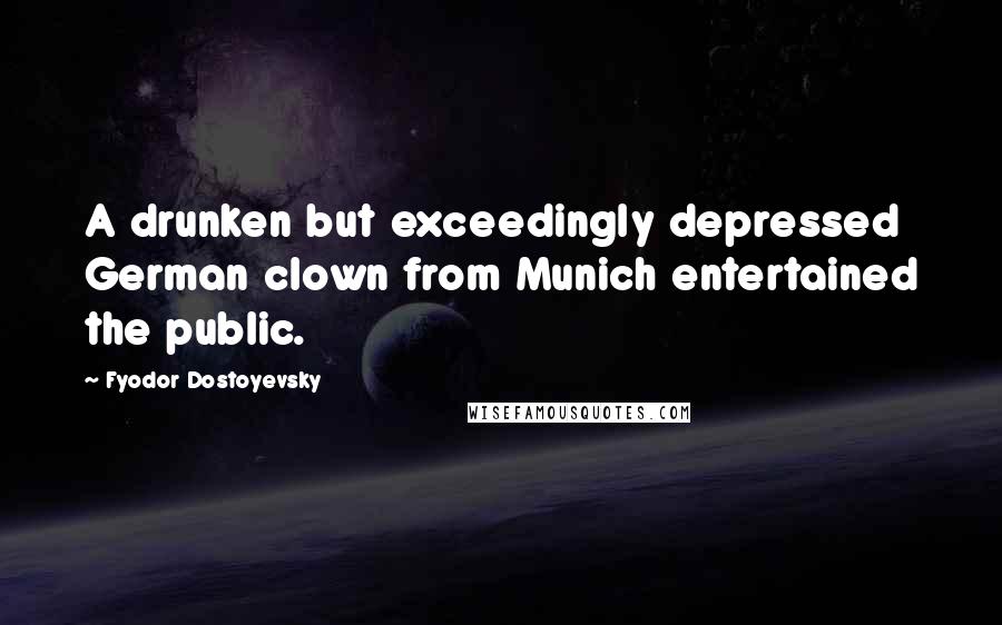 Fyodor Dostoyevsky Quotes: A drunken but exceedingly depressed German clown from Munich entertained the public.