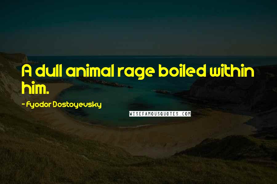 Fyodor Dostoyevsky Quotes: A dull animal rage boiled within him.