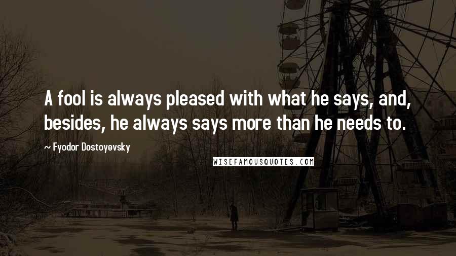 Fyodor Dostoyevsky Quotes: A fool is always pleased with what he says, and, besides, he always says more than he needs to.