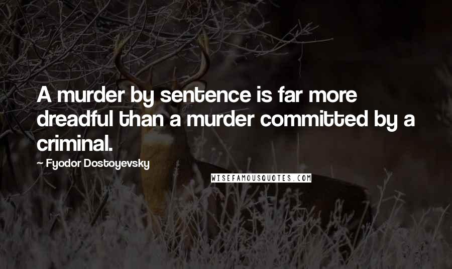 Fyodor Dostoyevsky Quotes: A murder by sentence is far more dreadful than a murder committed by a criminal.