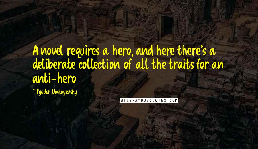 Fyodor Dostoyevsky Quotes: A novel requires a hero, and here there's a deliberate collection of all the traits for an anti-hero