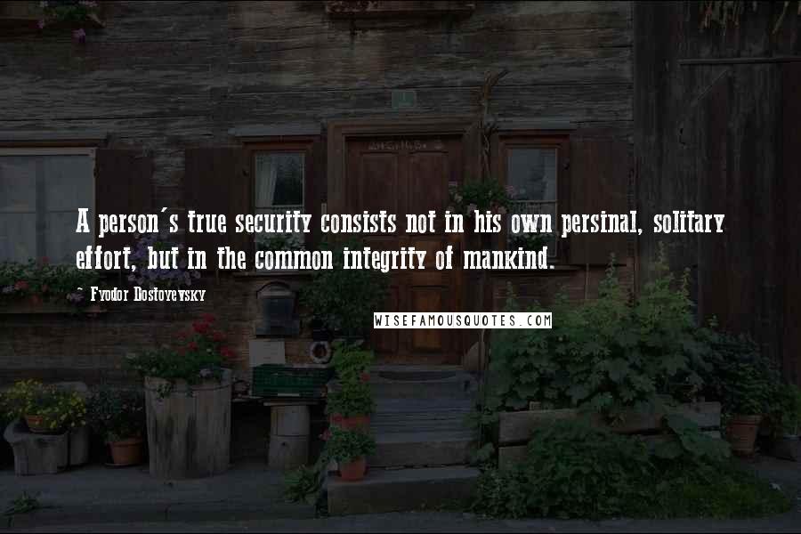 Fyodor Dostoyevsky Quotes: A person's true security consists not in his own persinal, solitary effort, but in the common integrity of mankind.