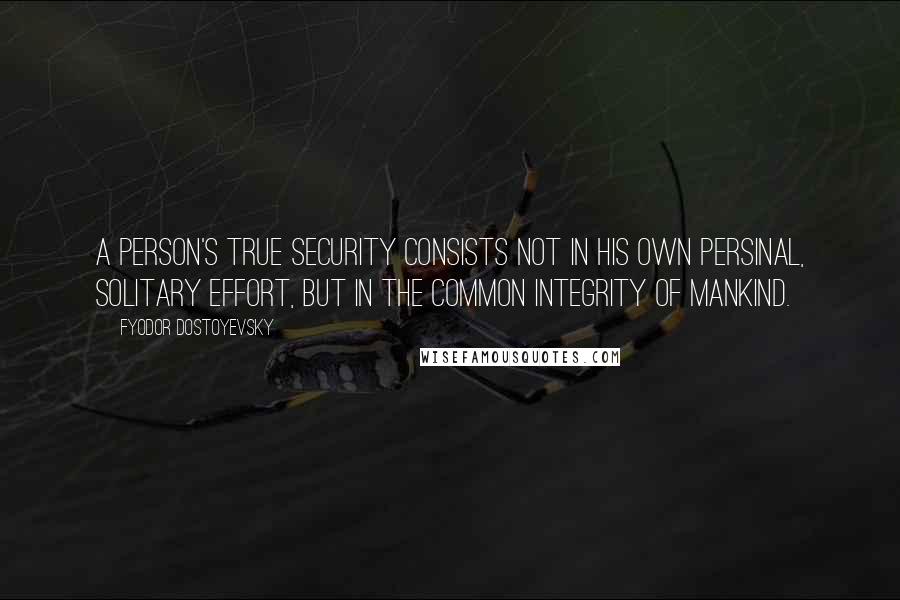 Fyodor Dostoyevsky Quotes: A person's true security consists not in his own persinal, solitary effort, but in the common integrity of mankind.