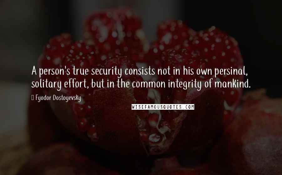 Fyodor Dostoyevsky Quotes: A person's true security consists not in his own persinal, solitary effort, but in the common integrity of mankind.