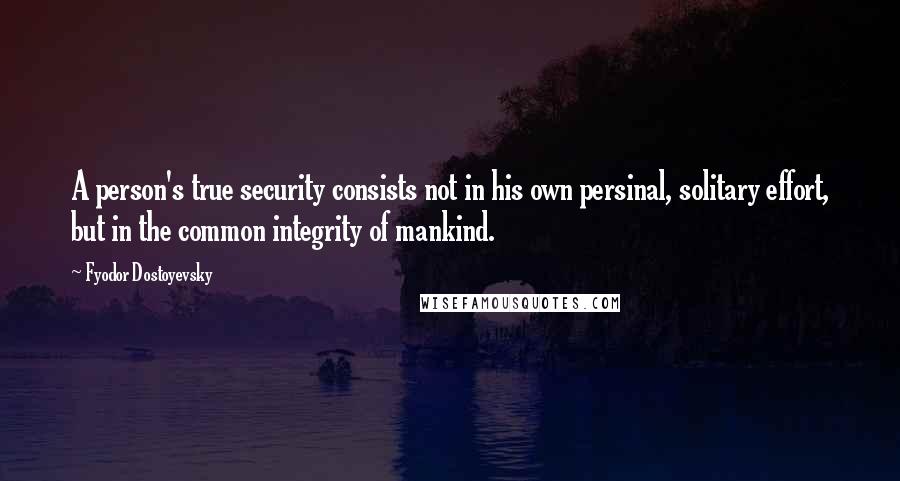 Fyodor Dostoyevsky Quotes: A person's true security consists not in his own persinal, solitary effort, but in the common integrity of mankind.
