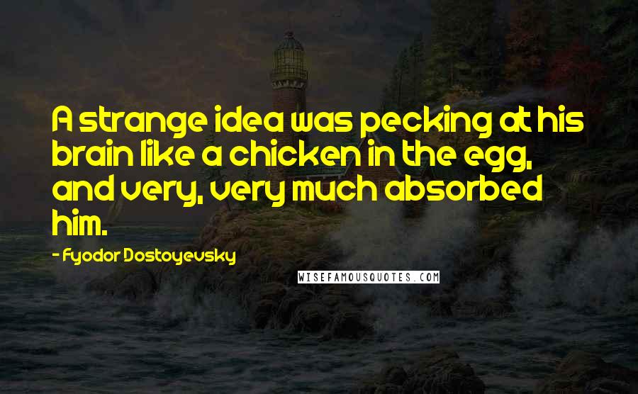 Fyodor Dostoyevsky Quotes: A strange idea was pecking at his brain like a chicken in the egg, and very, very much absorbed him.
