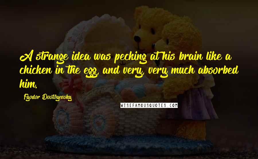 Fyodor Dostoyevsky Quotes: A strange idea was pecking at his brain like a chicken in the egg, and very, very much absorbed him.