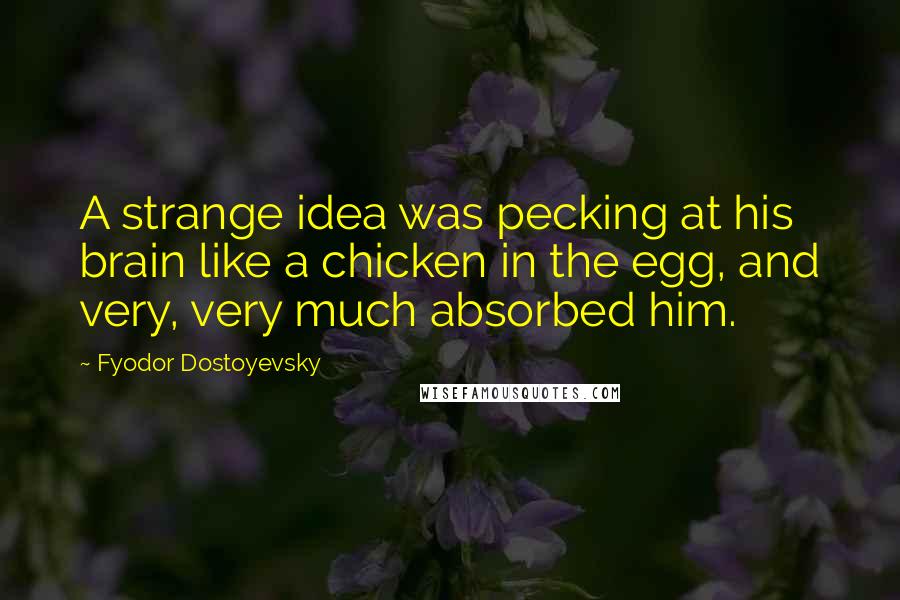 Fyodor Dostoyevsky Quotes: A strange idea was pecking at his brain like a chicken in the egg, and very, very much absorbed him.