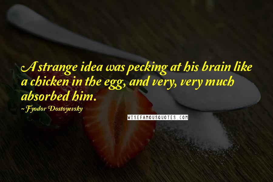 Fyodor Dostoyevsky Quotes: A strange idea was pecking at his brain like a chicken in the egg, and very, very much absorbed him.
