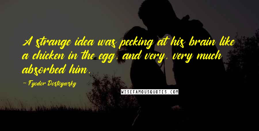 Fyodor Dostoyevsky Quotes: A strange idea was pecking at his brain like a chicken in the egg, and very, very much absorbed him.