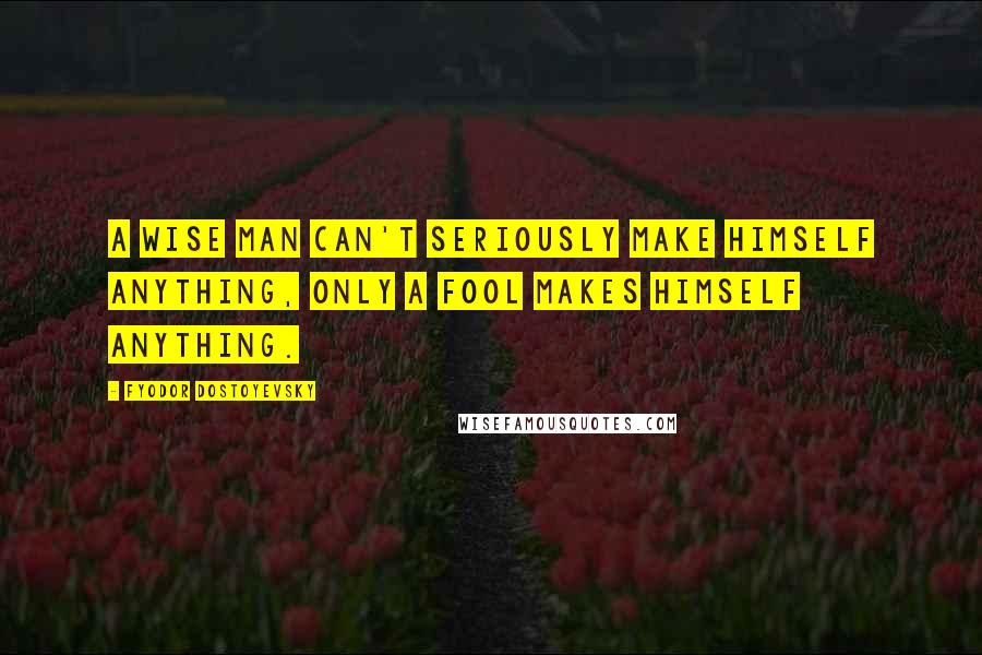 Fyodor Dostoyevsky Quotes: A wise man can't seriously make himself anything, only a fool makes himself anything.