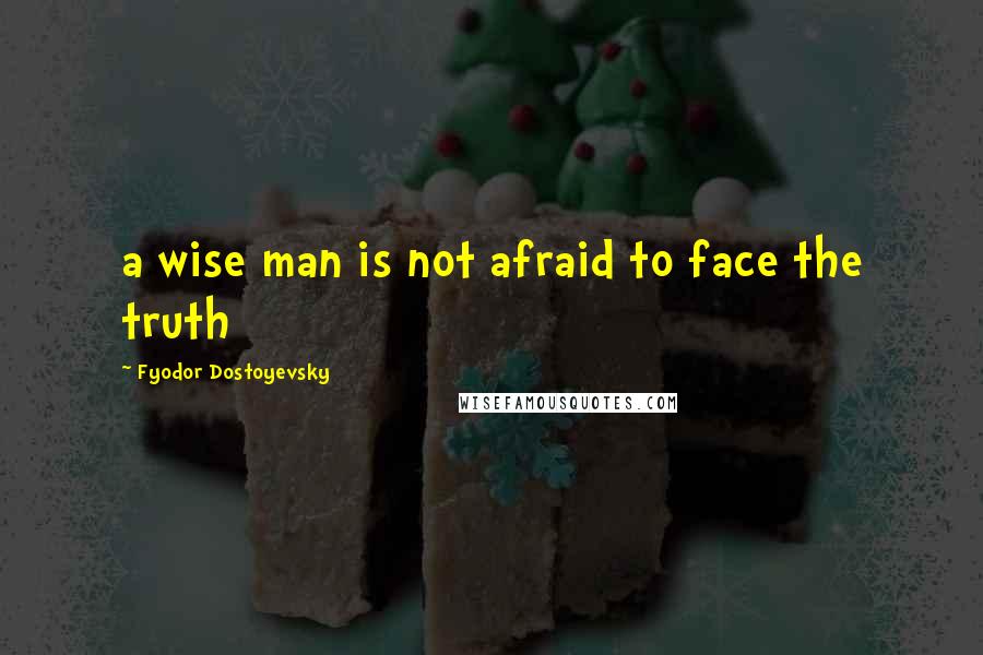 Fyodor Dostoyevsky Quotes: a wise man is not afraid to face the truth