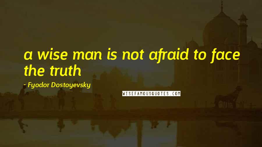 Fyodor Dostoyevsky Quotes: a wise man is not afraid to face the truth
