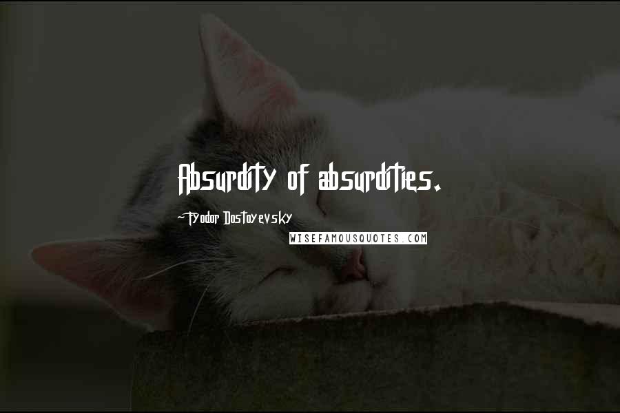 Fyodor Dostoyevsky Quotes: Absurdity of absurdities.