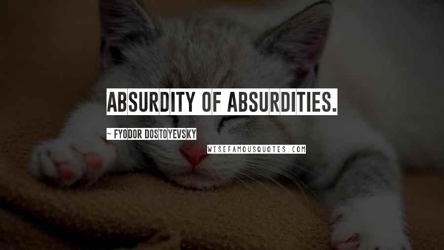 Fyodor Dostoyevsky Quotes: Absurdity of absurdities.