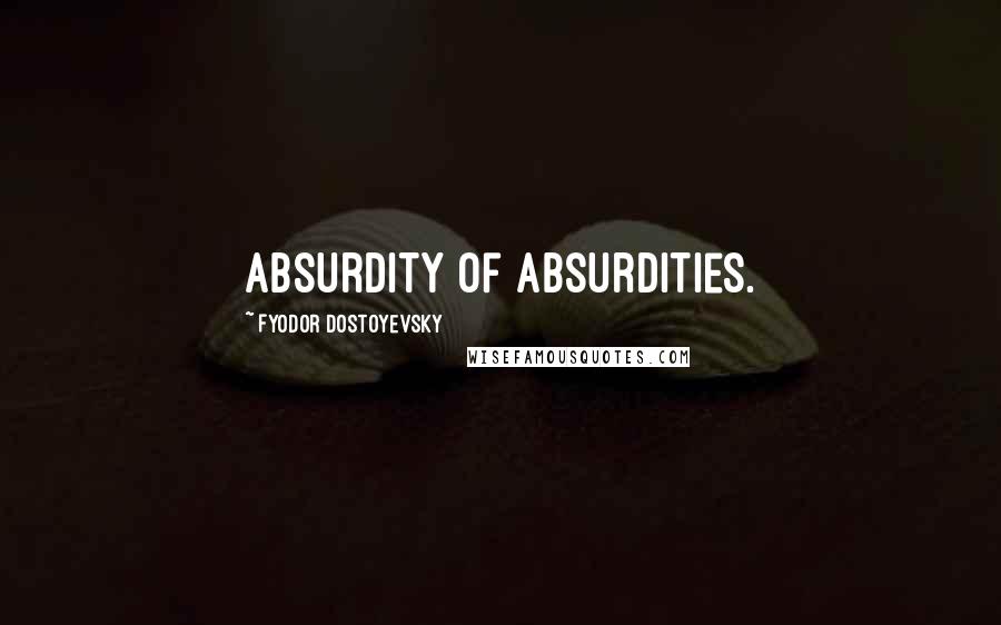 Fyodor Dostoyevsky Quotes: Absurdity of absurdities.