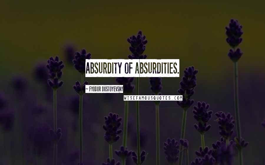 Fyodor Dostoyevsky Quotes: Absurdity of absurdities.