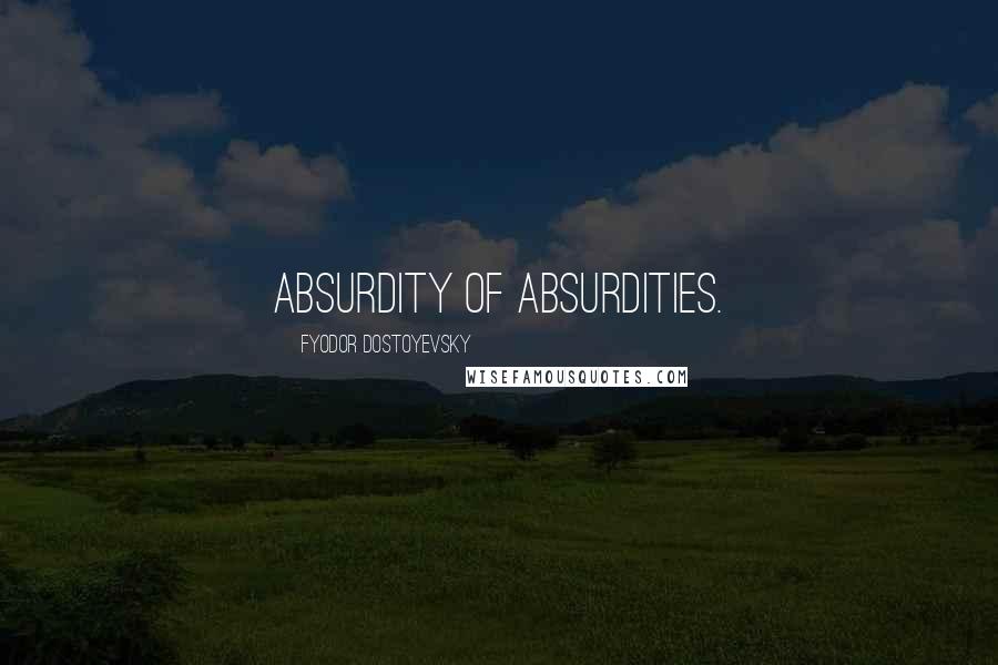 Fyodor Dostoyevsky Quotes: Absurdity of absurdities.