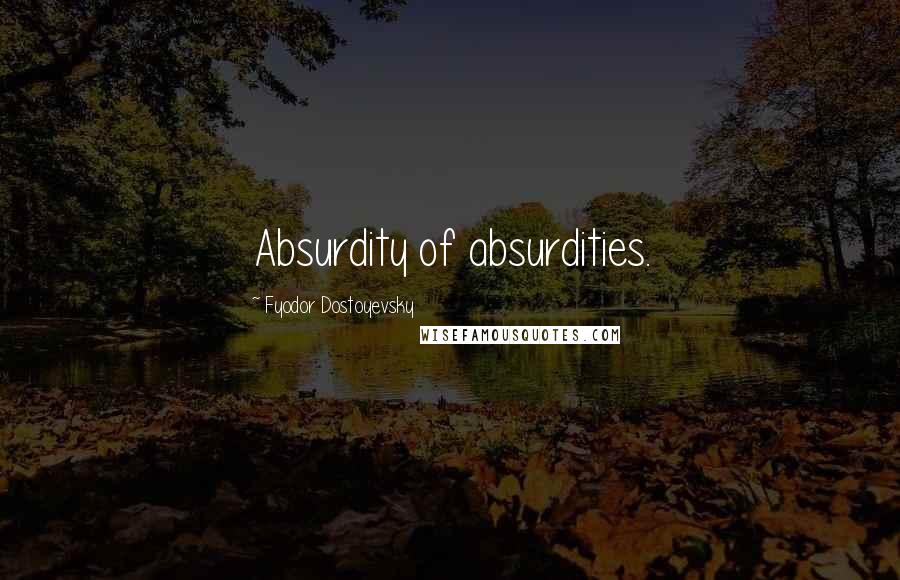 Fyodor Dostoyevsky Quotes: Absurdity of absurdities.