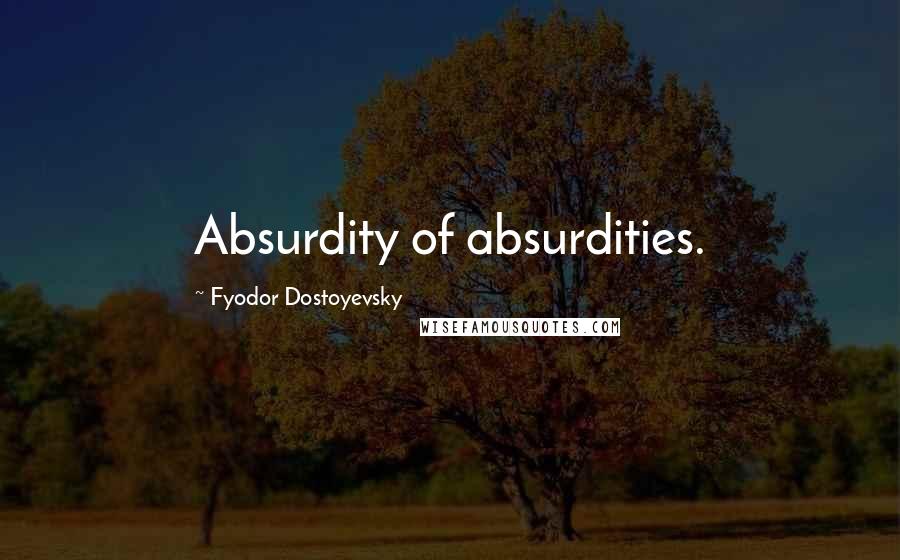 Fyodor Dostoyevsky Quotes: Absurdity of absurdities.