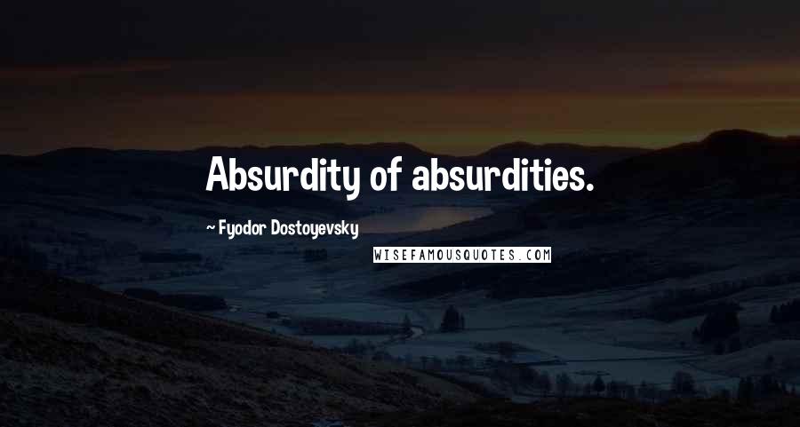 Fyodor Dostoyevsky Quotes: Absurdity of absurdities.