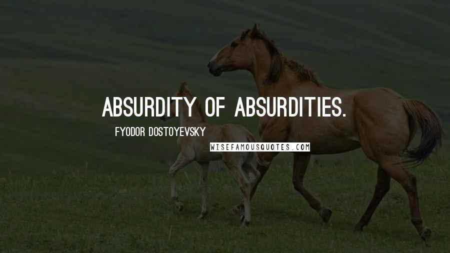 Fyodor Dostoyevsky Quotes: Absurdity of absurdities.