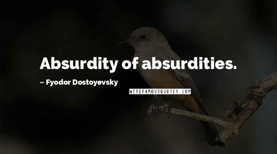 Fyodor Dostoyevsky Quotes: Absurdity of absurdities.