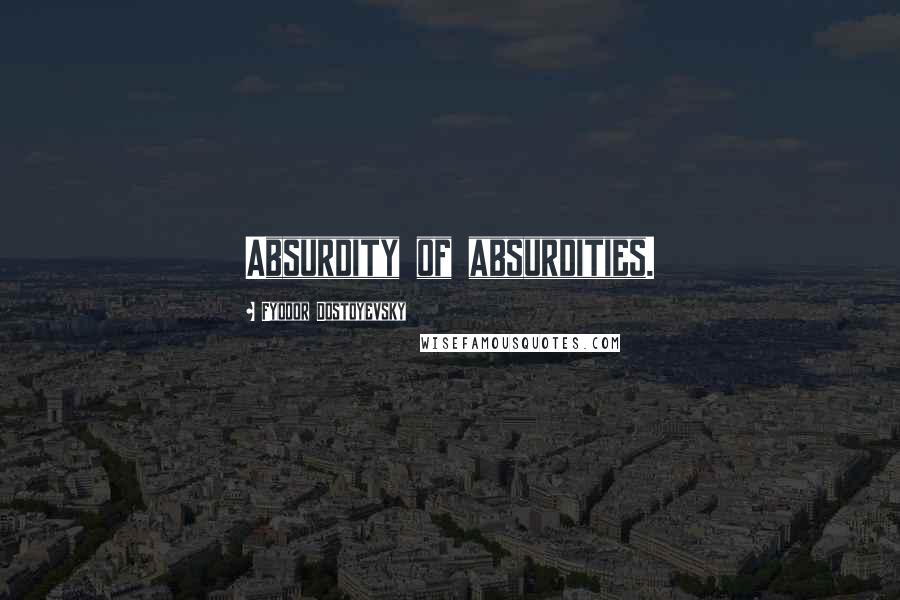 Fyodor Dostoyevsky Quotes: Absurdity of absurdities.